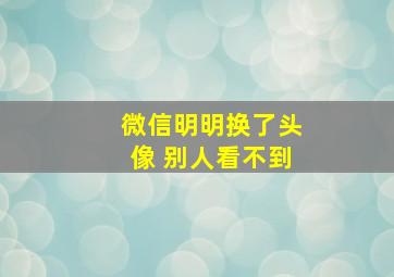 微信明明换了头像 别人看不到